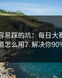新手最容易踩的坑：每日大赛吃瓜的隐藏频道怎么用？解决你90%的疑问