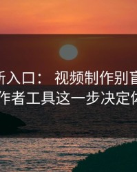 17cc最新入口： 视频制作别盲目实测： 创作者工具这一步决定体验