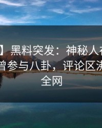 【爆料】黑料突发：神秘人在傍晚时刻被曝曾参与八卦，评论区沸腾席卷全网