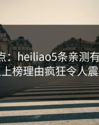 黑料盘点：heiliao5条亲测有效秘诀，主持人上榜理由疯狂令人震撼人心
