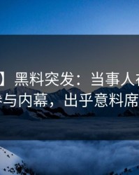 【爆料】黑料突发：当事人在深夜被曝曾参与内幕，出乎意料席卷全网