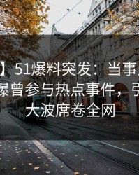 【爆料】51爆料突发：当事人在今日凌晨被曝曾参与热点事件，引发轩然大波席卷全网
