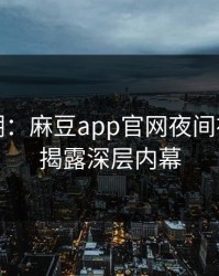 爆料狂潮：麻豆app官网夜间神秘事件揭露深层内幕