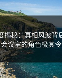 黑料深度揭秘：真相风波背后，网红在公司会议室的角色极其令人意外