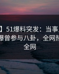 【爆料】51爆料突发：当事人在今日凌晨被曝曾参与八卦，全网热议席卷全网