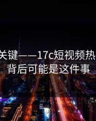 细节太关键——17c短视频热度暴涨，背后可能是这件事