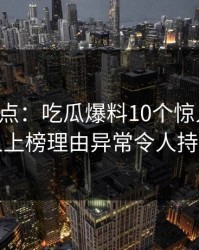 黑料盘点：吃瓜爆料10个惊人真相，圈内人上榜理由异常令人持续发酵