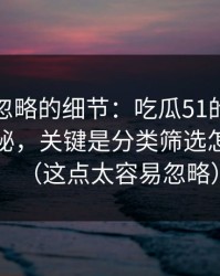 很多人忽略的细节：吃瓜51的隐藏选项不神秘，关键是分类筛选怎么理解（这点太容易忽略）