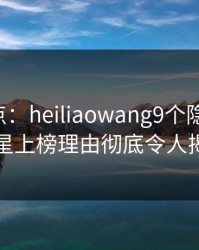 黑料盘点：heiliaowang9个隐藏信号，明星上榜理由彻底令人揭秘