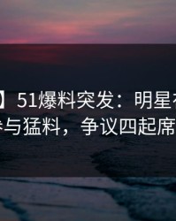 【爆料】51爆料突发：明星在昨晚被曝曾参与猛料，争议四起席卷全网