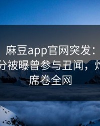 【爆料】麻豆app官网突发：圈内人在中午时分被曝曾参与丑闻，炸裂全网席卷全网