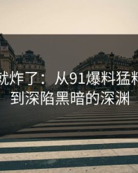 刚刷到就炸了：从91爆料猛料的起点到深陷黑暗的深渊