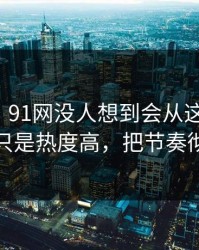 说实话，91网没人想到会从这里炸开，这次不只是热度高，把节奏彻底带偏