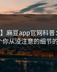 【震惊】麻豆app官网科普：内幕背后7个你从没注意的细节的隐情