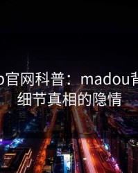 麻豆app官网科普：madou背后10个细节真相的隐情