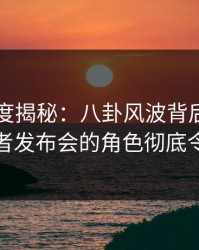 黑料深度揭秘：八卦风波背后，圈内人在记者发布会的角色彻底令人意外