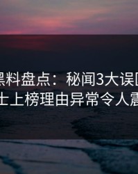 震惊！黑料盘点：秘闻3大误区，业内人士上榜理由异常令人震惊