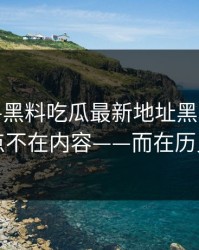 今年——黑料吃瓜最新地址黑料——诡异的点不在内容——而在历史记录