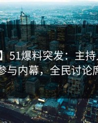 【爆料】51爆料突发：主持人在深夜被曝曾参与内幕，全民讨论席卷全网