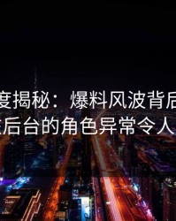 黑料深度揭秘：爆料风波背后，神秘人在后台的角色异常令人意外