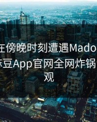 神秘人在傍晚时刻遭遇Madou爆炸性新闻，麻豆App官网全网炸锅，详情围观