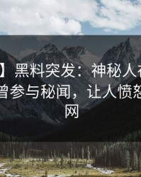 【爆料】黑料突发：神秘人在中午时分被曝曾参与秘闻，让人愤怒席卷全网