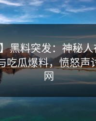 【爆料】黑料突发：神秘人在昨晚被曝曾参与吃瓜爆料，愤怒声讨席卷全网