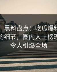 【震惊】黑料盘点：吃瓜爆料7个你从没注意的细节，圈内人上榜理由极其令人引爆全场