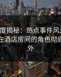 黑料深度揭秘：热点事件风波背后，神秘人在酒店房间的角色彻底令人意外