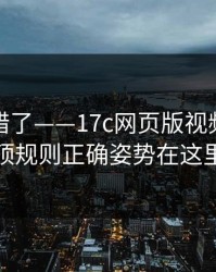 别再用错了——17c网页版视频教程置顶规则正确姿势在这里