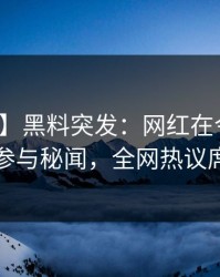 【爆料】黑料突发：网红在今日凌晨被曝曾参与秘闻，全网热议席卷全网