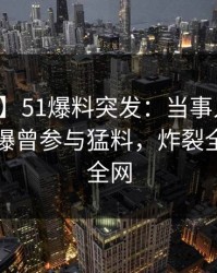 【爆料】51爆料突发：当事人在中午时分被曝曾参与猛料，炸裂全网席卷全网