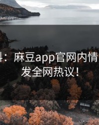 突发猛料：麻豆app官网内情曝光，引发全网热议！