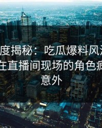 黑料深度揭秘：吃瓜爆料风波背后，当事人在直播间现场的角色疯狂令人意外