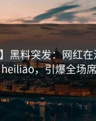 【爆料】黑料突发：网红在深夜被曝曾参与heiliao，引爆全场席卷全网