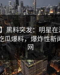 【爆料】黑料突发：明星在深夜被曝曾参与吃瓜爆料，爆炸性新闻席卷全网