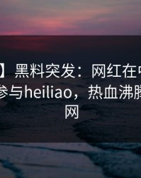 【爆料】黑料突发：网红在中午时分被曝曾参与heiliao，热血沸腾席卷全网
