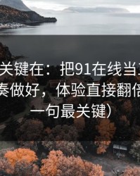 真正的关键在：把91在线当工具用：更新节奏做好，体验直接翻倍（最后一句最关键）