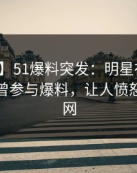 【爆料】51爆料突发：明星在傍晚时刻被曝曾参与爆料，让人愤怒席卷全网