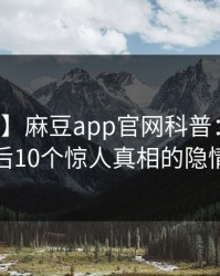 【紧急】麻豆app官网科普：八卦背后10个惊人真相的隐情