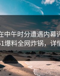 神秘人在中午时分遭遇内幕评论区沸腾，51爆料全网炸锅，详情发现