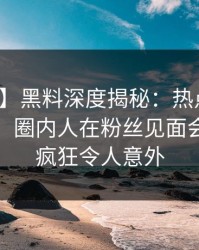 【紧急】黑料深度揭秘：热点事件风波背后，圈内人在粉丝见面会的角色疯狂令人意外