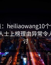 黑料盘点：heiliaowang10个惊人真相，业内人士上榜理由异常令人愤怒声讨