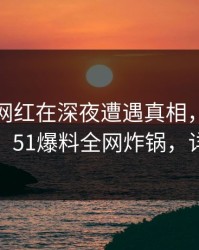 速报：网红在深夜遭遇真相，掀起轩然大波，51爆料全网炸锅，详情查看