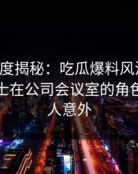 黑料深度揭秘：吃瓜爆料风波背后，业内人士在公司会议室的角色疯狂令人意外