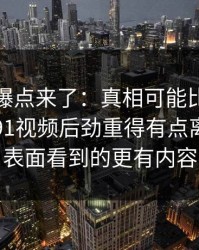 新一轮爆点来了：真相可能比传闻还离谱新91视频后劲重得有点离谱，比表面看到的更有内容