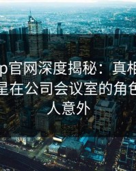 麻豆app官网深度揭秘：真相风波背后，明星在公司会议室的角色罕见令人意外