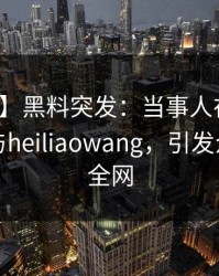 【爆料】黑料突发：当事人在昨晚被曝曾参与heiliaowang，引发众怒席卷全网