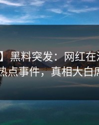 【爆料】黑料突发：网红在深夜被曝曾参与热点事件，真相大白席卷全网