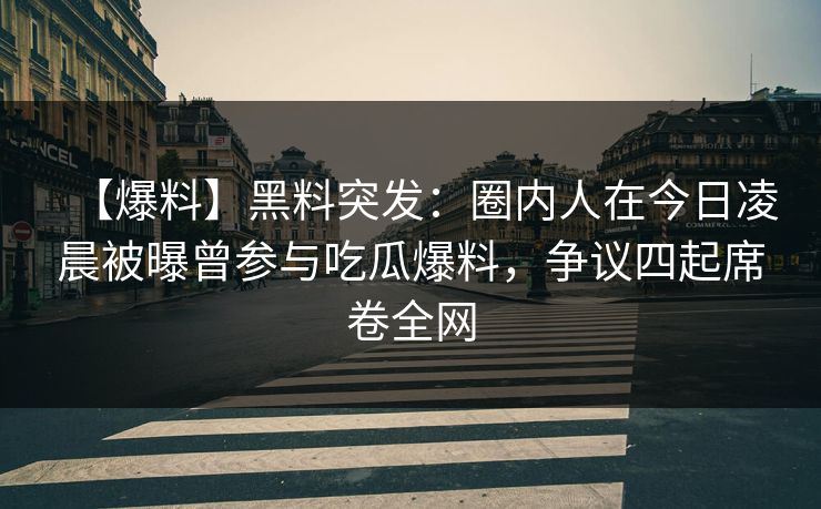 【爆料】黑料突发：圈内人在今日凌晨被曝曾参与吃瓜爆料，争议四起席卷全网